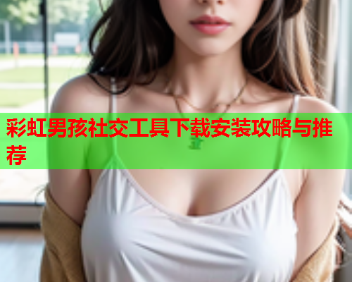 彩虹男孩社交工具下载安装攻略与推荐
