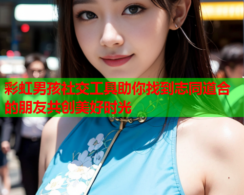 彩虹男孩社交工具助你找到志同道合的朋友共创美好时光