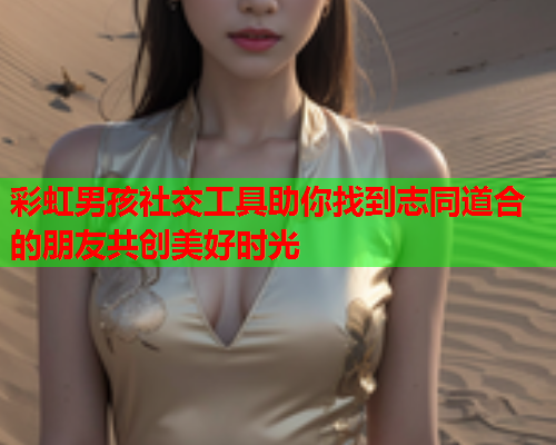 彩虹男孩社交工具助你找到志同道合的朋友共创美好时光