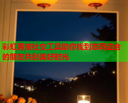 彩虹男孩社交工具助你找到志同道合的朋友共创美好时光