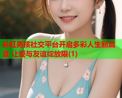 彩虹男孩社交平台开启多彩人生新篇章 让爱与友谊绽放限(1)
