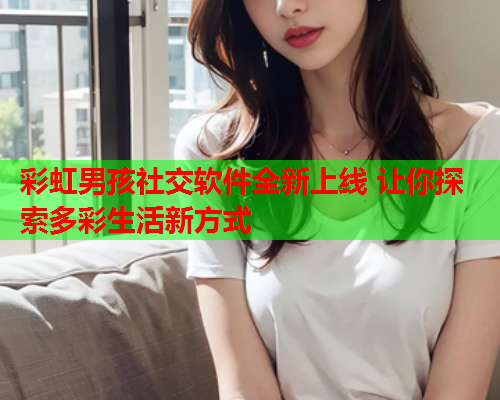 彩虹男孩社交软件全新上线 让你探索多彩生活新方式