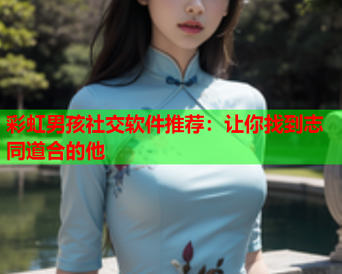 彩虹男孩社交软件推荐：让你找到志同道合的他