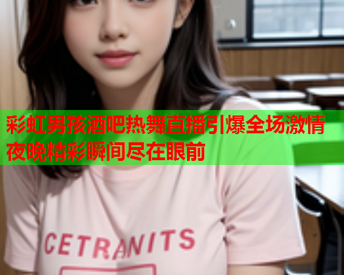 彩虹男孩酒吧热舞直播引爆全场激情夜晚精彩瞬间尽在眼前