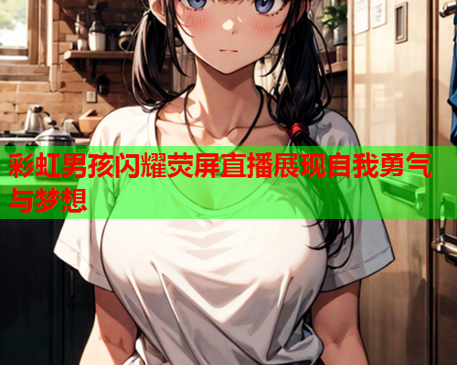 彩虹男孩闪耀荧屏直播展现自我勇气与梦想