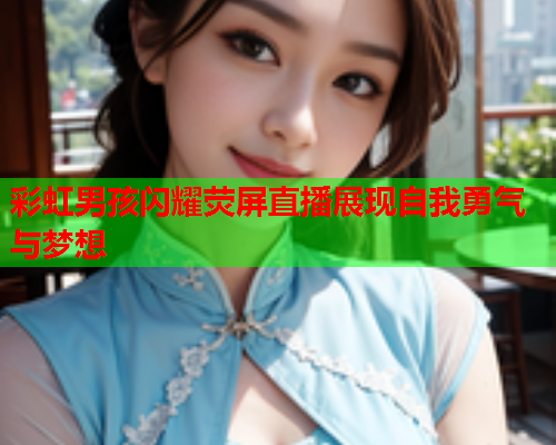 彩虹男孩闪耀荧屏直播展现自我勇气与梦想