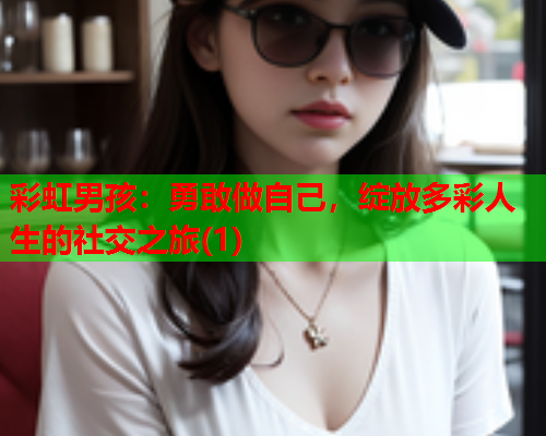 彩虹男孩：勇敢做自己，绽放多彩人生的社交之旅(1)