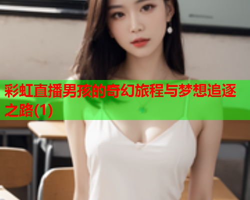 彩虹直播男孩的奇幻旅程与梦想追逐之路(1)