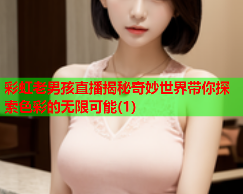 彩虹老男孩直播揭秘奇妙世界带你探索色彩的无限可能(1)