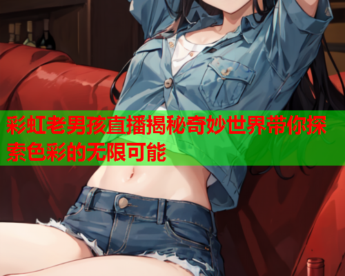 彩虹老男孩直播揭秘奇妙世界带你探索色彩的无限可能