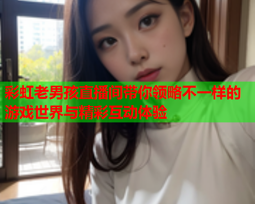 彩虹老男孩直播间带你领略不一样的游戏世界与精彩互动体验
