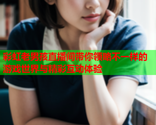 彩虹老男孩直播间带你领略不一样的游戏世界与精彩互动体验