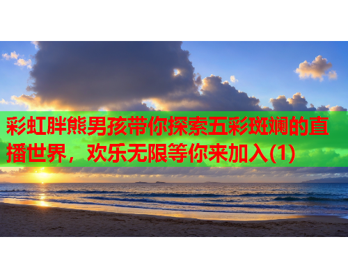 彩虹胖熊男孩带你探索五彩斑斓的直播世界，欢乐无限等你来加入(1)