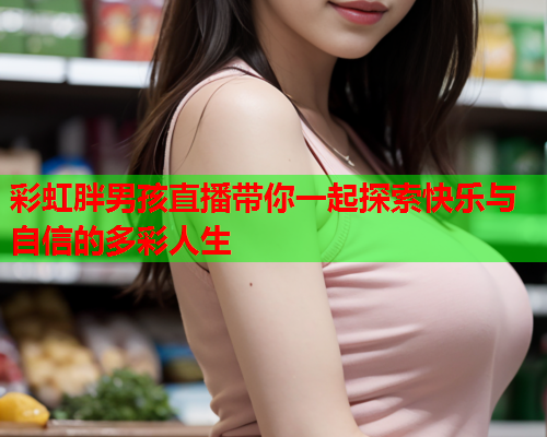 彩虹胖男孩直播带你一起探索快乐与自信的多彩人生