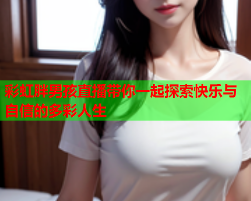 彩虹胖男孩直播带你一起探索快乐与自信的多彩人生