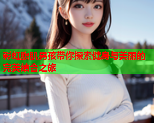 彩虹腹肌男孩带你探索健身与美丽的完美结合之旅