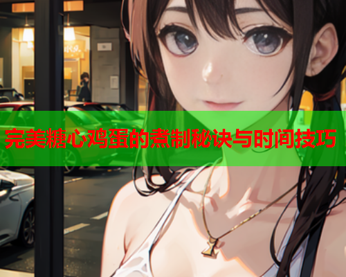 完美糖心鸡蛋的煮制秘诀与时间技巧
