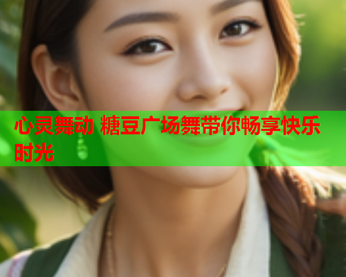 心灵舞动 糖豆广场舞带你畅享快乐时光