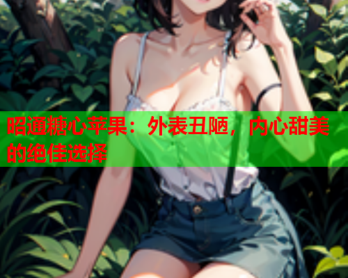 昭通糖心苹果：外表丑陋，内心甜美的绝佳选择