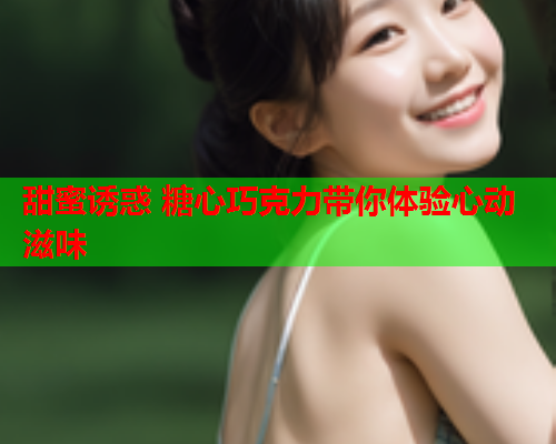 甜蜜诱惑 糖心巧克力带你体验心动滋味