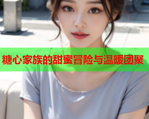 糖心家族的甜蜜冒险与温暖团聚