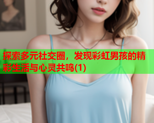 探索多元社交圈，发现彩虹男孩的精彩生活与心灵共鸣(1)