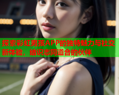探索彩虹男孩APP的独特魅力与社交新体验，结识志同道合的伙伴