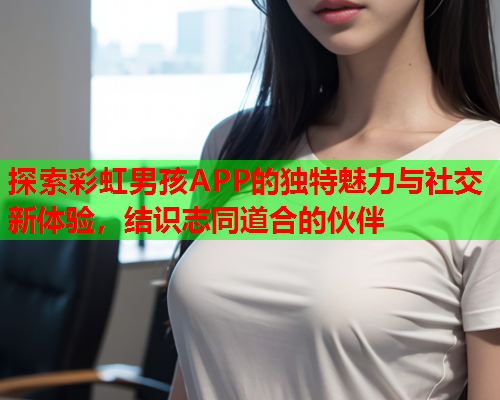 探索彩虹男孩APP的独特魅力与社交新体验，结识志同道合的伙伴