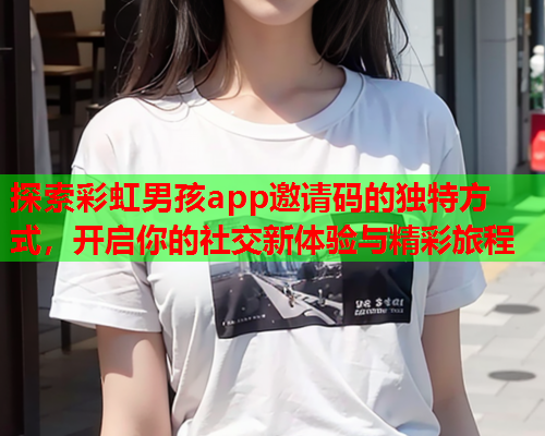 探索彩虹男孩app邀请码的独特方式，开启你的社交新体验与精彩旅程