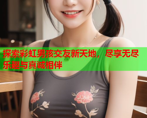 探索彩虹男孩交友新天地，尽享无尽乐趣与真诚相伴