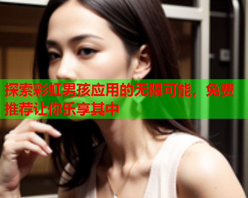 探索彩虹男孩应用的无限可能，免费推荐让你乐享其中