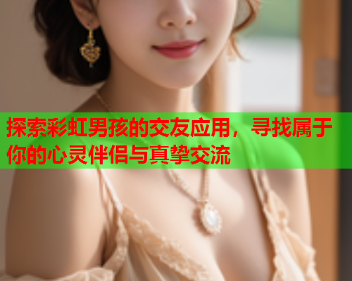 探索彩虹男孩的交友应用，寻找属于你的心灵伴侣与真挚交流