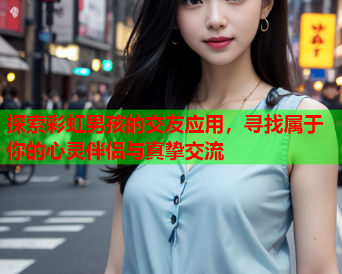 探索彩虹男孩的交友应用，寻找属于你的心灵伴侣与真挚交流
