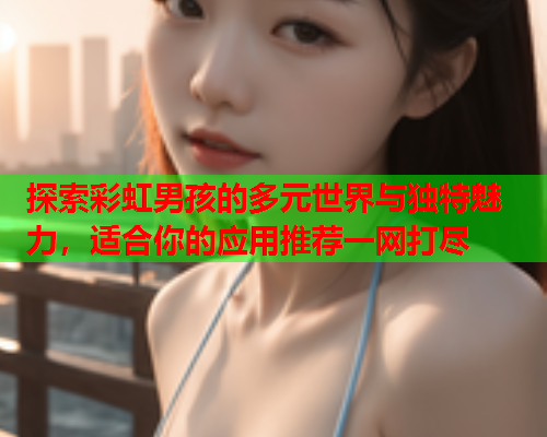 探索彩虹男孩的多元世界与独特魅力，适合你的应用推荐一网打尽