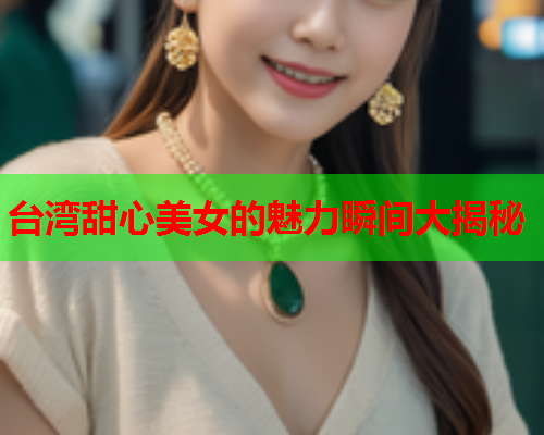 台湾甜心美女的魅力瞬间大揭秘