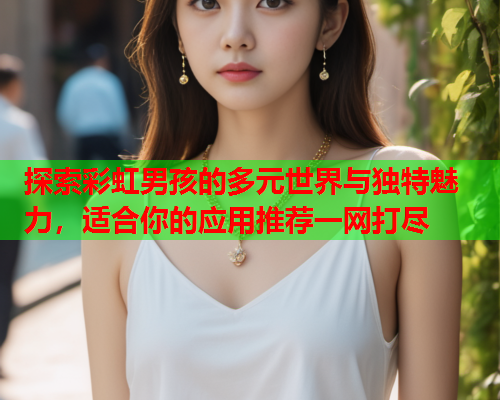 探索彩虹男孩的多元世界与独特魅力，适合你的应用推荐一网打尽