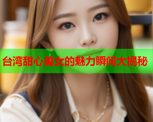 台湾甜心美女的魅力瞬间大揭秘