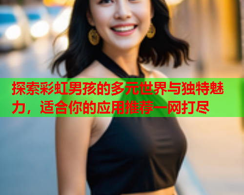 探索彩虹男孩的多元世界与独特魅力，适合你的应用推荐一网打尽