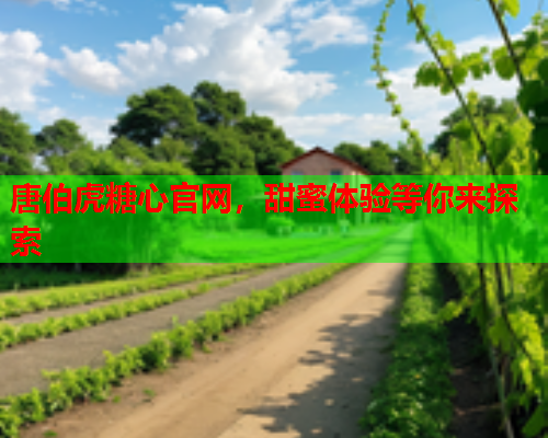 唐伯虎糖心官网，甜蜜体验等你来探索