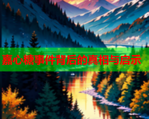 嘉心糖事件背后的真相与启示