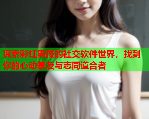 探索彩虹男孩的社交软件世界，找到你的心动基友与志同道合者