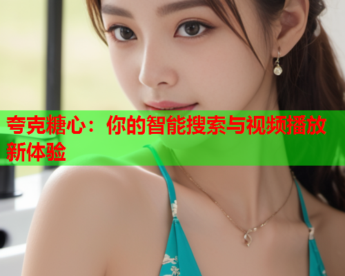 夸克糖心：你的智能搜索与视频播放新体验