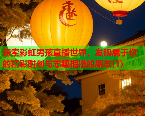 探索彩虹男孩直播世界，发现属于你的精彩时刻与志趣相投的朋友(1)