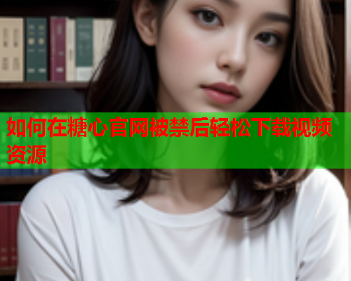 如何在糖心官网被禁后轻松下载视频资源