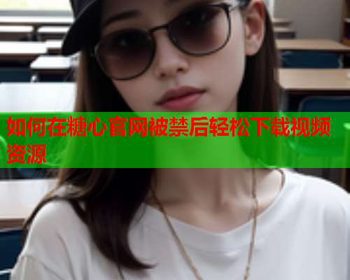 如何在糖心官网被禁后轻松下载视频资源