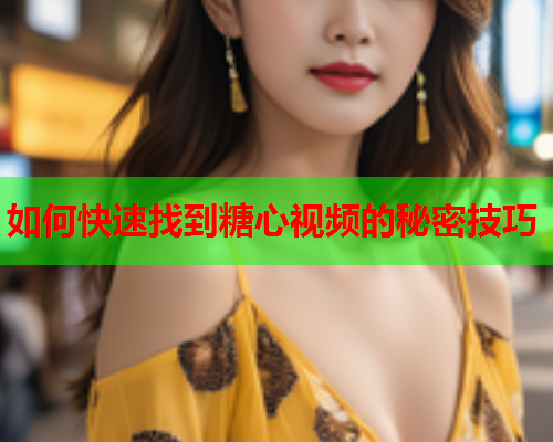如何快速找到糖心视频的秘密技巧