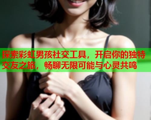 探索彩虹男孩社交工具，开启你的独特交友之旅，畅聊无限可能与心灵共鸣