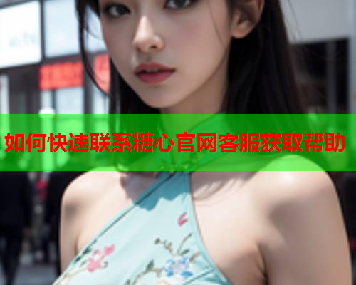 如何快速联系糖心官网客服获取帮助