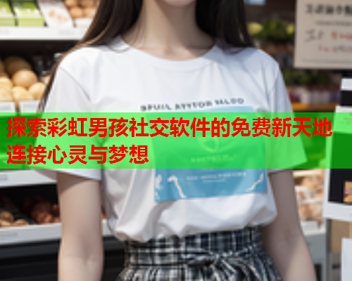 探索彩虹男孩社交软件的免费新天地 连接心灵与梦想