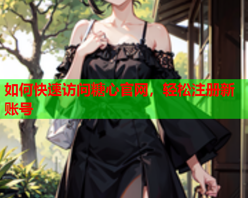 如何快速访问糖心官网，轻松注册新账号